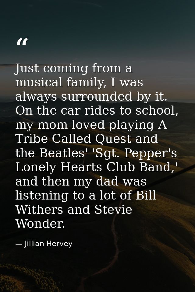 Just coming from a musical family, I was always surrounded by it. On the car rides to school, my mom loved playing A Tri — Jillian Hervey