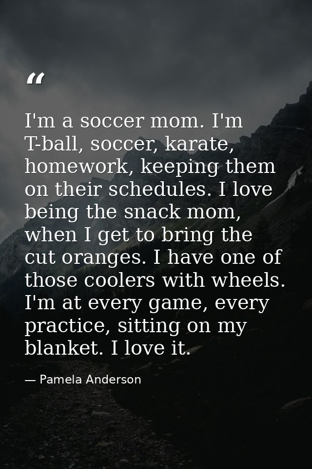I'm a soccer mom. I'm T-ball, soccer, karate, homework, keeping them on their schedules. I love being the snack mom, whe — Pamela Anderson