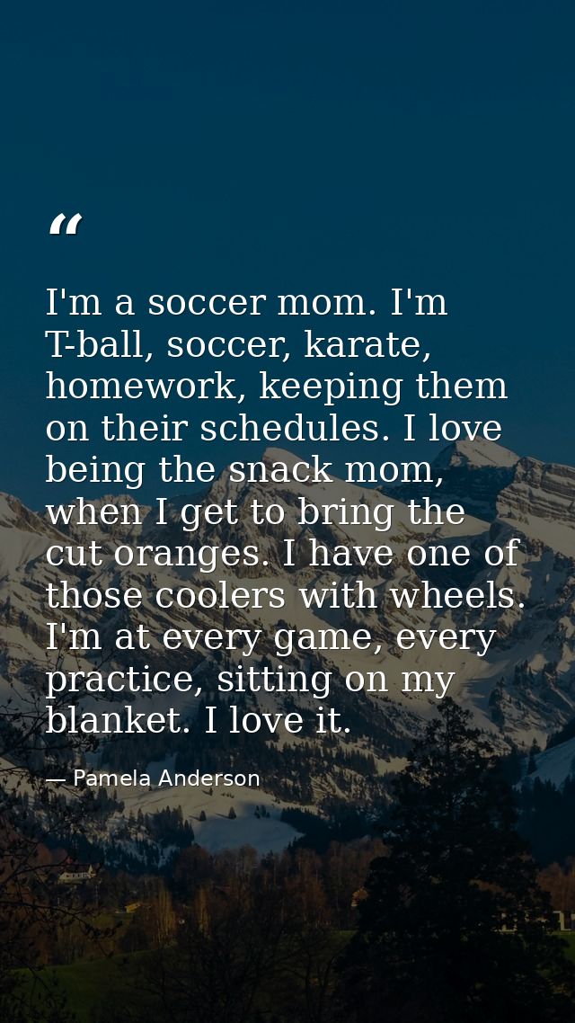 I'm a soccer mom. I'm T-ball, soccer, karate, homework, keeping them on their schedules. I love being the snack mom, whe — Pamela Anderson