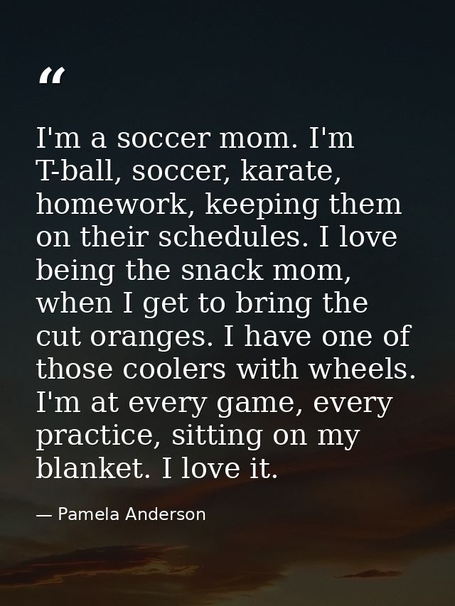 I'm a soccer mom. I'm T-ball, soccer, karate, homework, keeping them on their schedules. I love being the snack mom, whe — Pamela Anderson