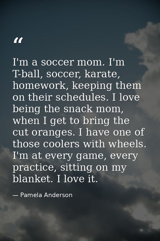 I'm a soccer mom. I'm T-ball, soccer, karate, homework, keeping them on their schedules. I love being the snack mom, whe — Pamela Anderson