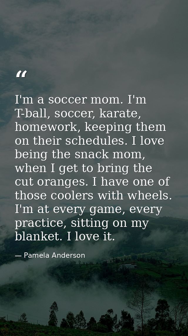 I'm a soccer mom. I'm T-ball, soccer, karate, homework, keeping them on their schedules. I love being the snack mom, whe — Pamela Anderson