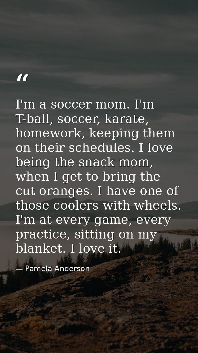 I'm a soccer mom. I'm T-ball, soccer, karate, homework, keeping them on their schedules. I love being the snack mom, whe — Pamela Anderson