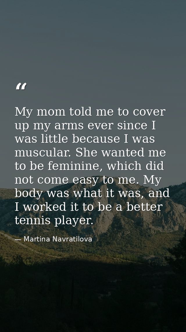 My mom told me to cover up my arms ever since I was little because I was muscular. She wanted me to be feminine, which d — Martina Navratilova