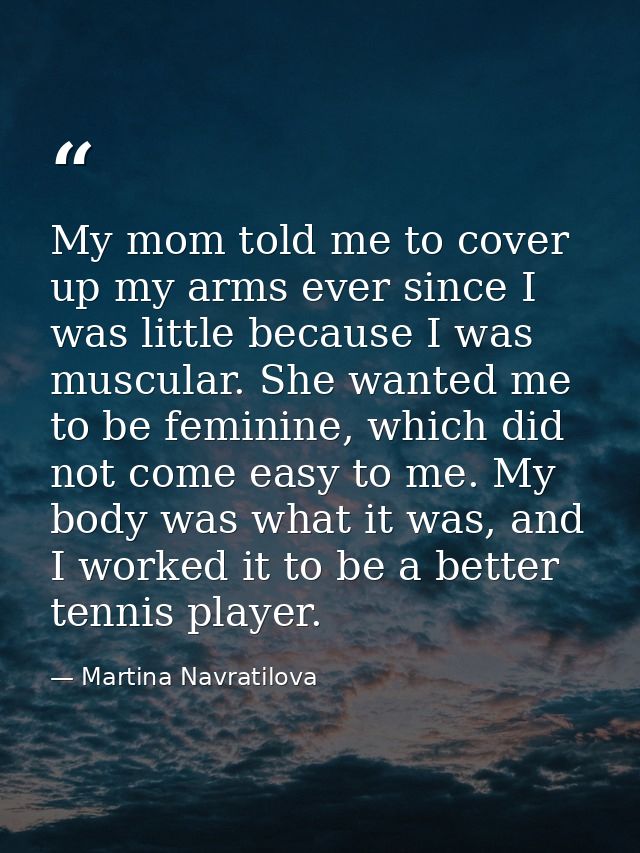 My mom told me to cover up my arms ever since I was little because I was muscular. She wanted me to be feminine, which d — Martina Navratilova