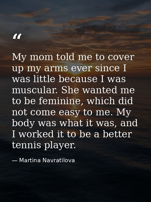 My mom told me to cover up my arms ever since I was little because I was muscular. She wanted me to be feminine, which d — Martina Navratilova