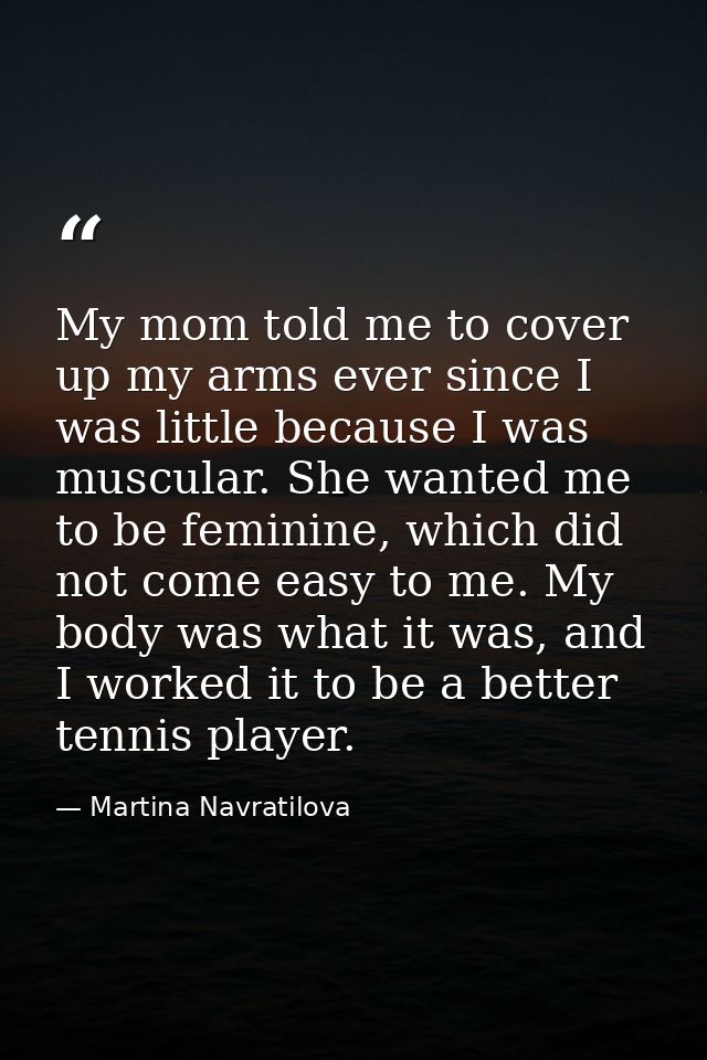 My mom told me to cover up my arms ever since I was little because I was muscular. She wanted me to be feminine, which d — Martina Navratilova