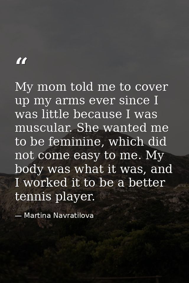 My mom told me to cover up my arms ever since I was little because I was muscular. She wanted me to be feminine, which d — Martina Navratilova