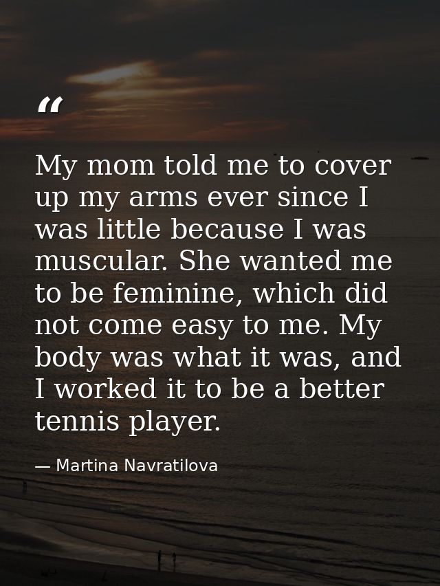 My mom told me to cover up my arms ever since I was little because I was muscular. She wanted me to be feminine, which d — Martina Navratilova
