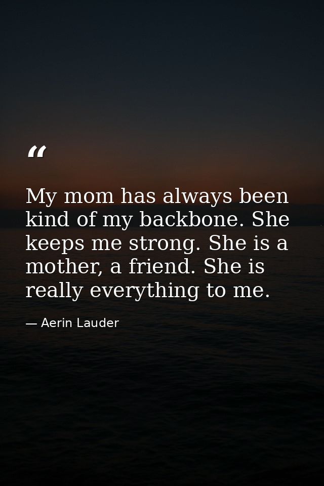 My mom has always been kind of my backbone. She keeps me strong. She is a mother, a friend. She is really everything to  — Aerin Lauder