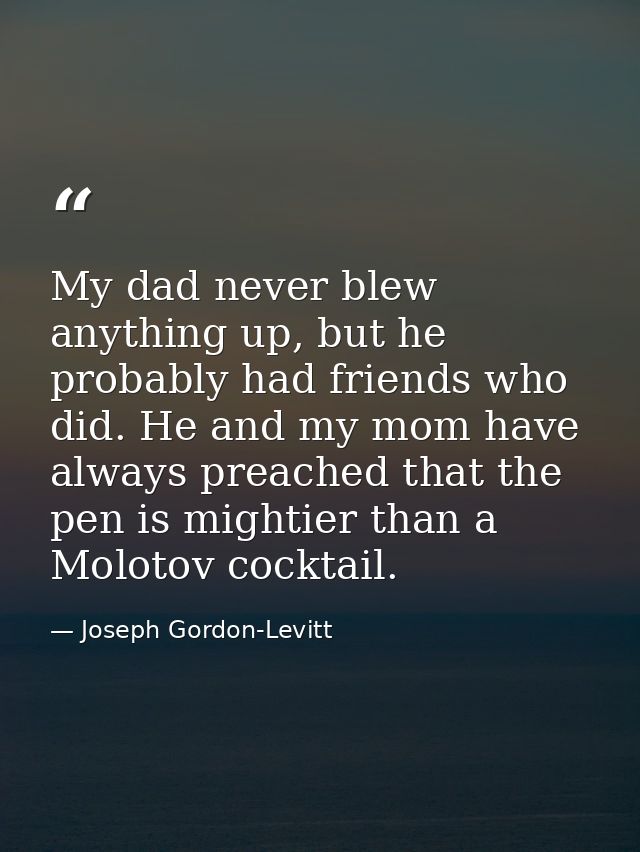 My dad never blew anything up, but he probably had friends who did. He and my mom have always preached that the pen is m — Joseph Gordon-Levitt