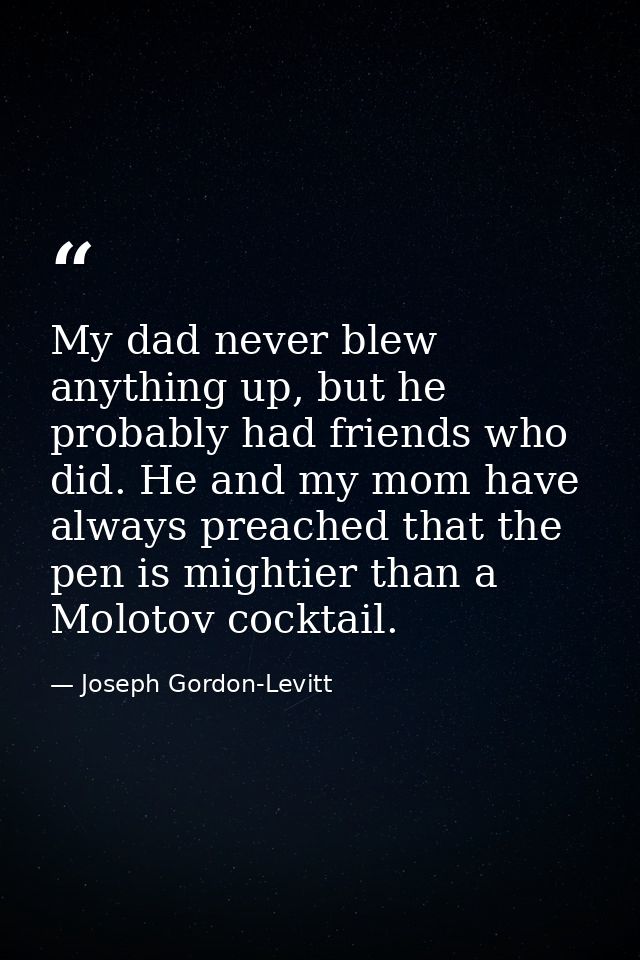 My dad never blew anything up, but he probably had friends who did. He and my mom have always preached that the pen is m — Joseph Gordon-Levitt