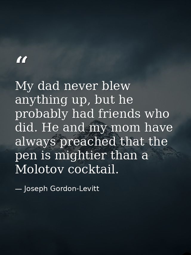 My dad never blew anything up, but he probably had friends who did. He and my mom have always preached that the pen is m — Joseph Gordon-Levitt