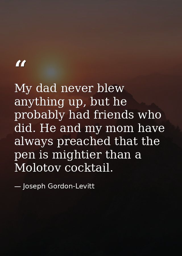 My dad never blew anything up, but he probably had friends who did. He and my mom have always preached that the pen is m — Joseph Gordon-Levitt