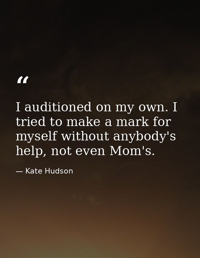 I auditioned on my own. I tried to make a mark for myself without anybody's help, not even Mom's. — Kate Hudson