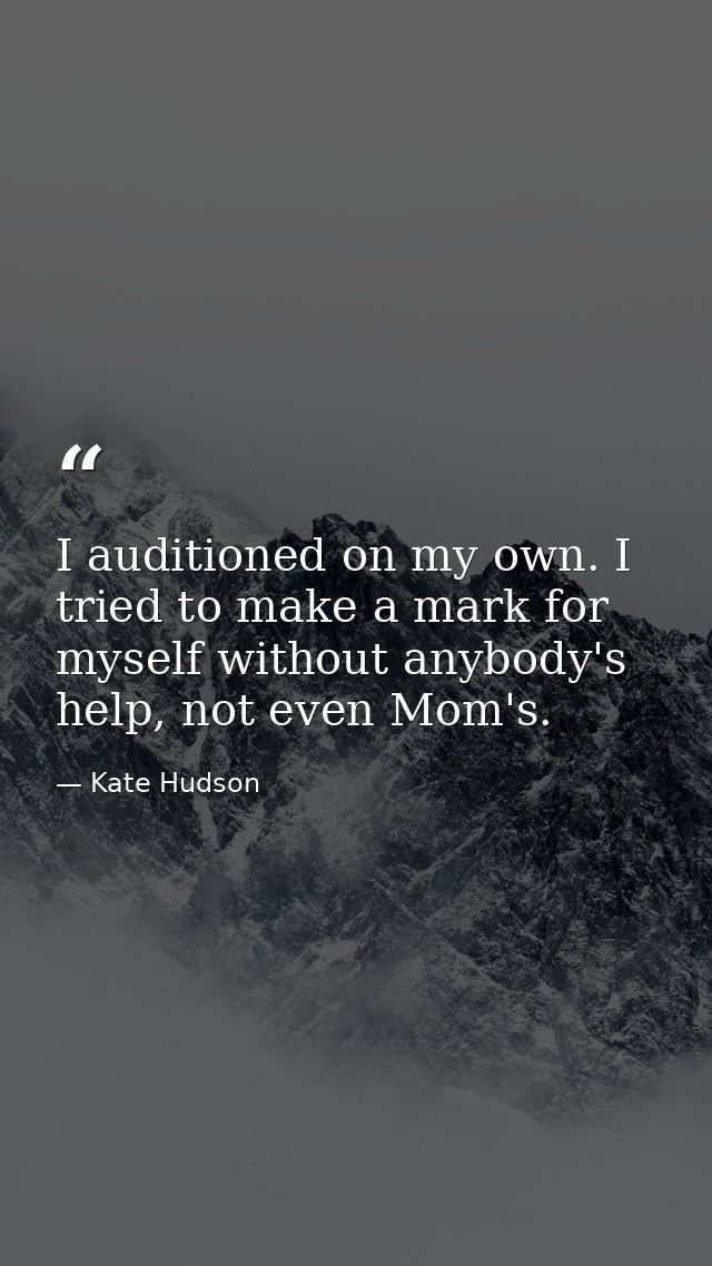 I auditioned on my own. I tried to make a mark for myself without anybody's help, not even Mom's. — Kate Hudson