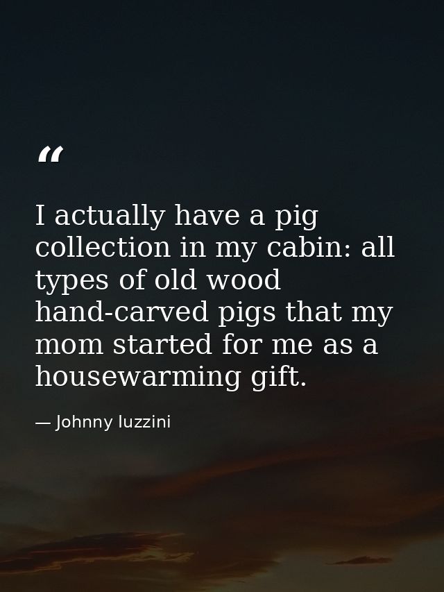I actually have a pig collection in my cabin: all types of old wood hand-carved pigs that my mom started for me as a hou — Johnny Iuzzini