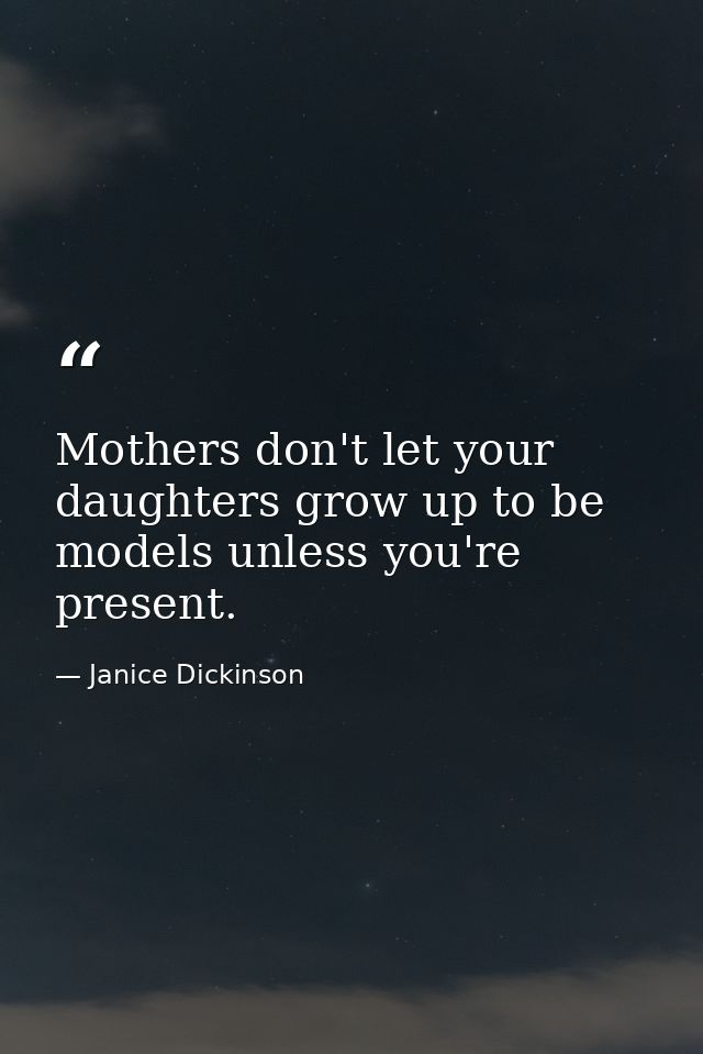 Mothers don't let your daughters grow up to be models unless you're present. — Janice Dickinson