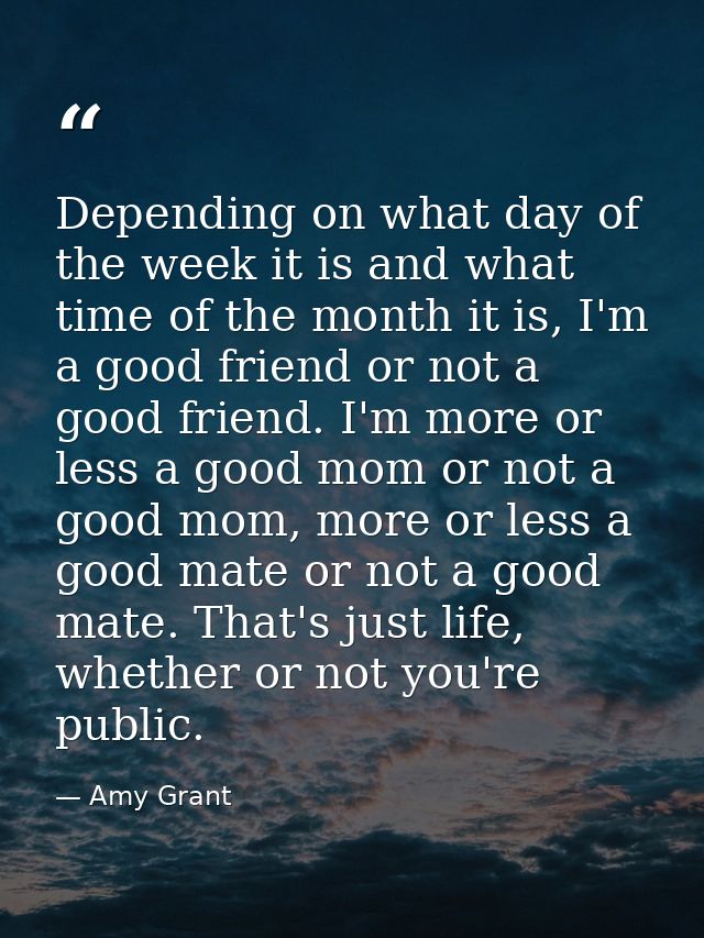 Depending on what day of the week it is and what time of the month it is, I'm a good friend or not a good friend. I'm mo — Amy Grant