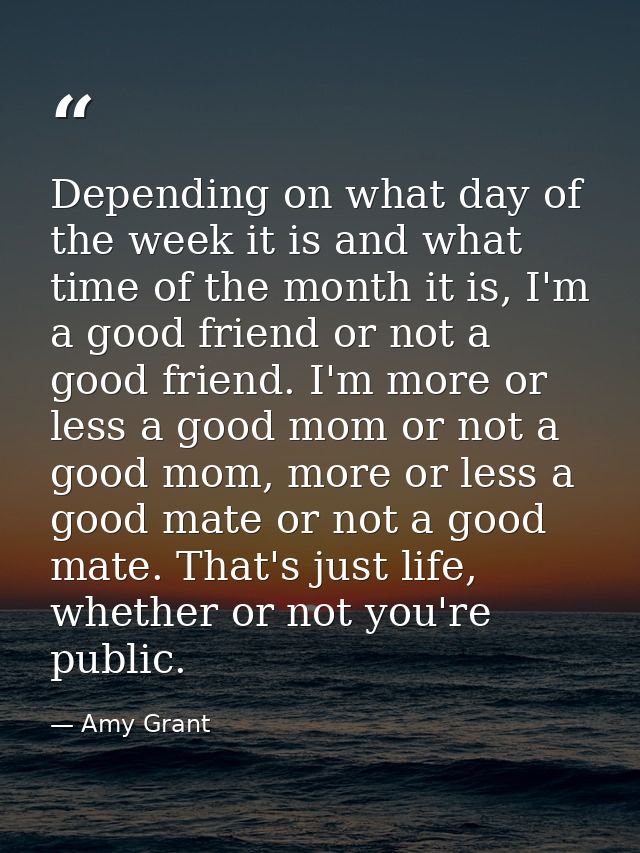 Depending on what day of the week it is and what time of the month it is, I'm a good friend or not a good friend. I'm mo — Amy Grant