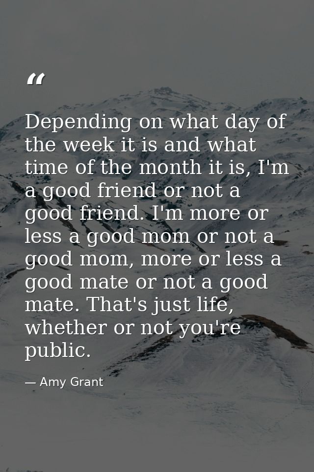 Depending on what day of the week it is and what time of the month it is, I'm a good friend or not a good friend. I'm mo — Amy Grant