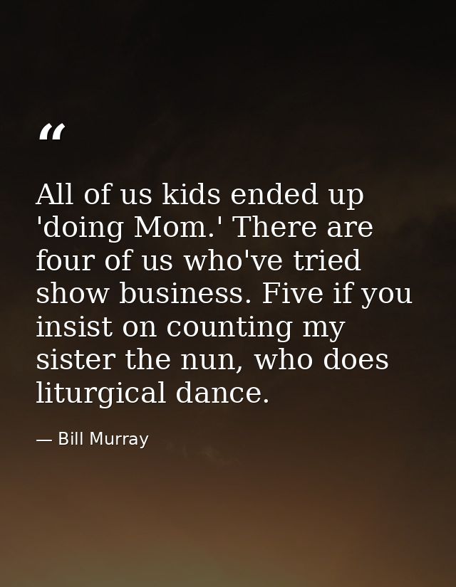 All of us kids ended up 'doing Mom.' There are four of us who've tried show business. Five if you insist on counting my  — Bill Murray