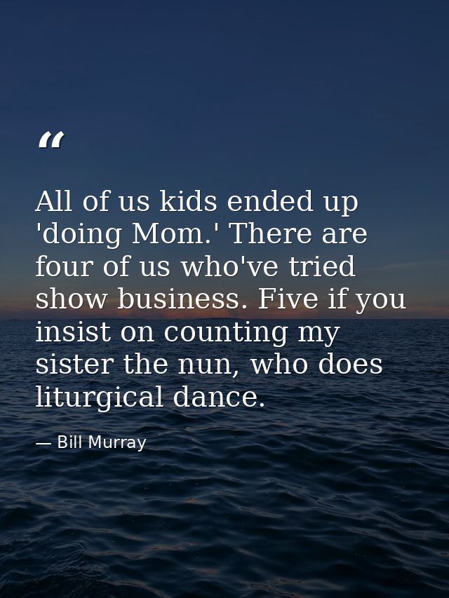 All of us kids ended up 'doing Mom.' There are four of us who've tried show business. Five if you insist on counting my  — Bill Murray
