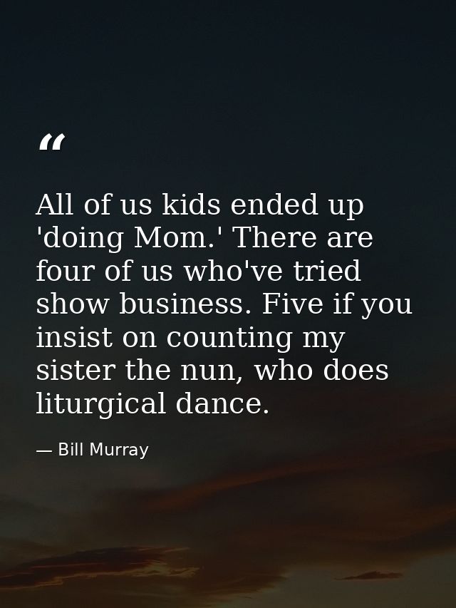 All of us kids ended up 'doing Mom.' There are four of us who've tried show business. Five if you insist on counting my  — Bill Murray