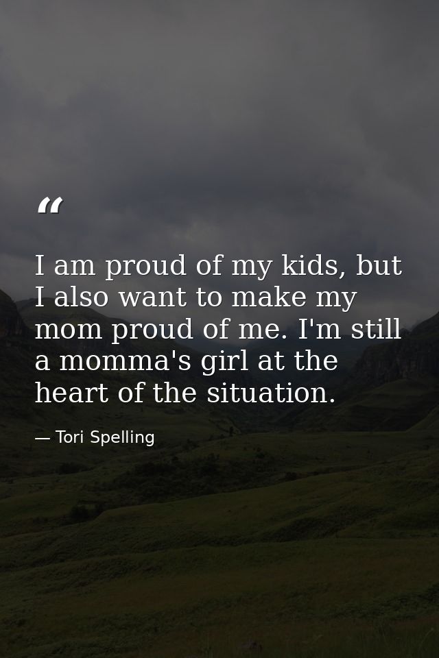 I am proud of my kids, but I also want to make my mom proud of me. I'm still a momma's girl at the heart of the situatio — Tori Spelling