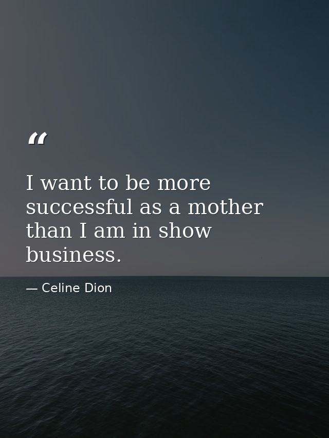 I want to be more successful as a mother than I am in show business. — Celine Dion