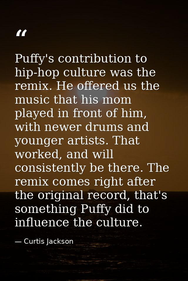 Puffy's contribution to hip-hop culture was the remix. He offered us the music that his mom played in front of him, with — Curtis Jackson