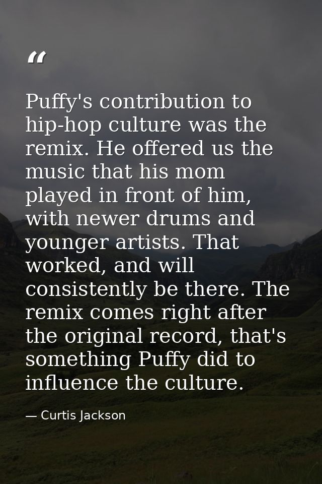 Puffy's contribution to hip-hop culture was the remix. He offered us the music that his mom played in front of him, with — Curtis Jackson
