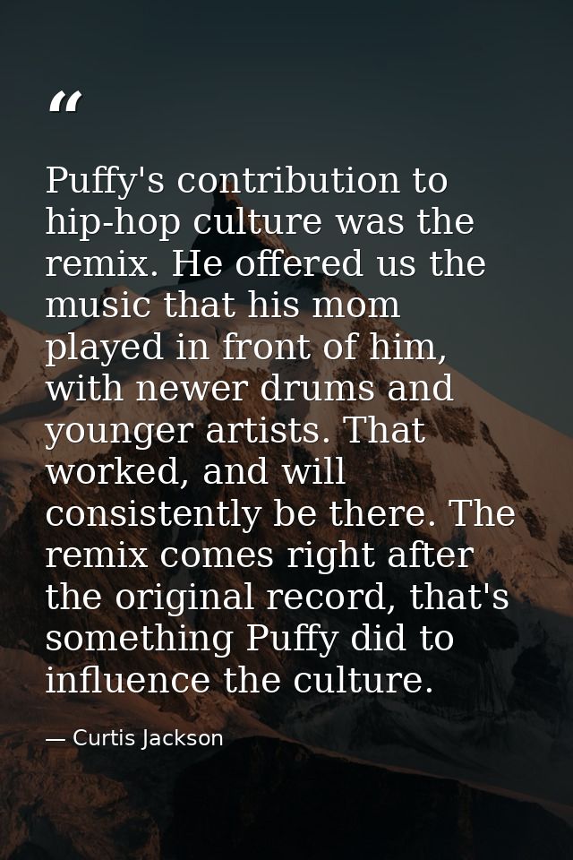 Puffy's contribution to hip-hop culture was the remix. He offered us the music that his mom played in front of him, with — Curtis Jackson