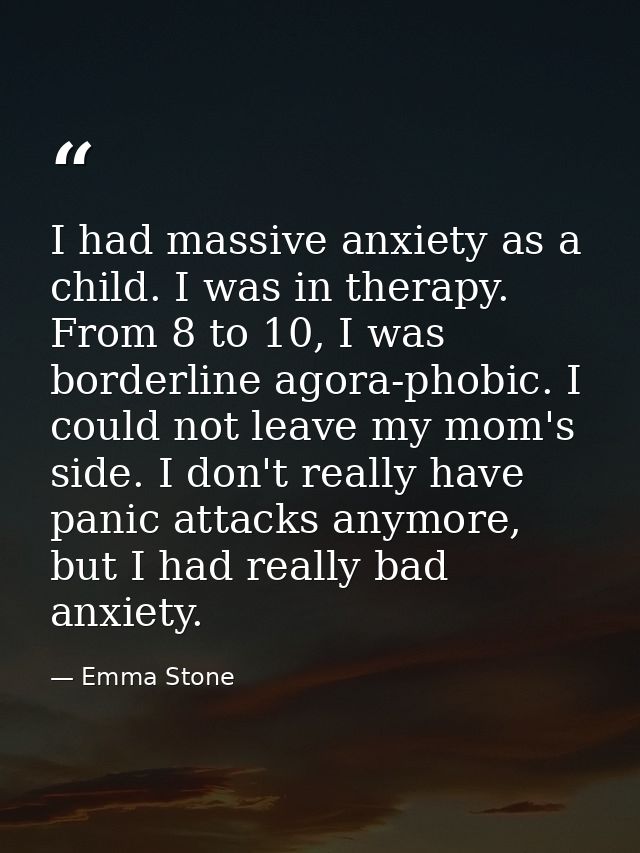I had massive anxiety as a child. I was in therapy. From 8 to 10, I was borderline agora-phobic. I could not leave my mo — Emma Stone