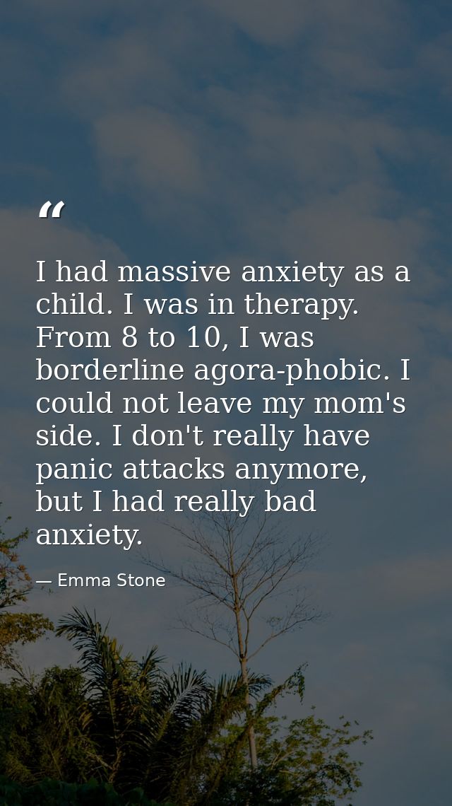I had massive anxiety as a child. I was in therapy. From 8 to 10, I was borderline agora-phobic. I could not leave my mo — Emma Stone