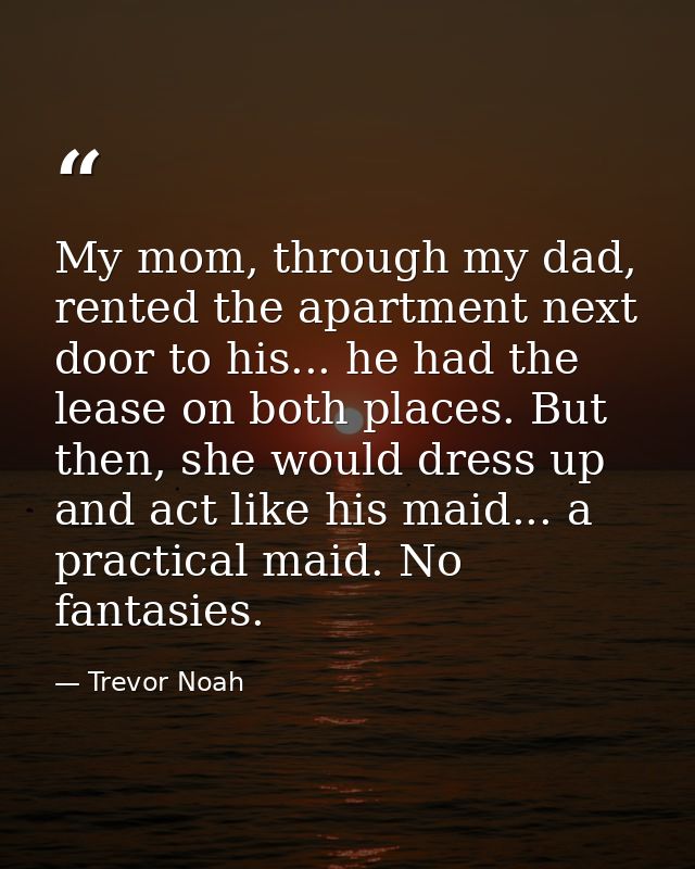 My mom, through my dad, rented the apartment next door to his... he had the lease on both places. But then, she would dr — Trevor Noah