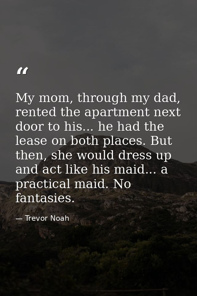 My mom, through my dad, rented the apartment next door to his... he had the lease on both places. But then, she would dr — Trevor Noah
