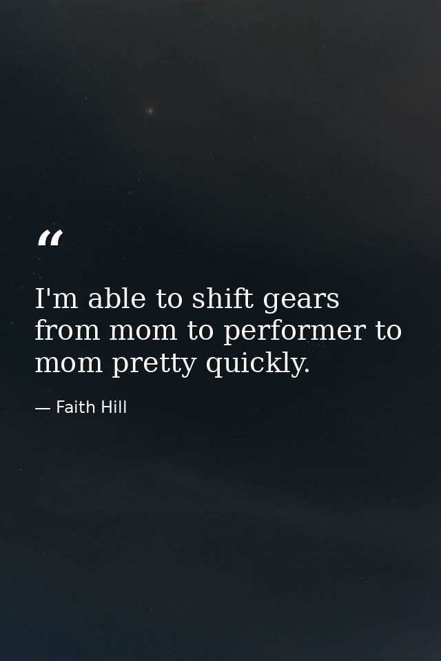 I'm able to shift gears from mom to performer to mom pretty quickly. — Faith Hill