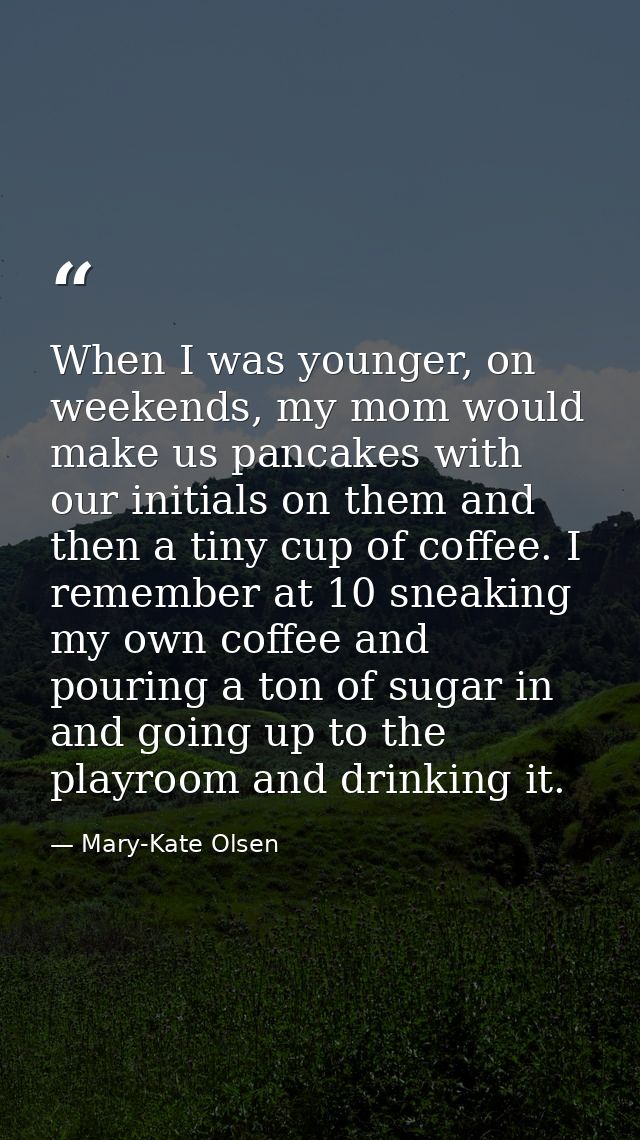 When I was younger, on weekends, my mom would make us pancakes with our initials on them and then a tiny cup of coffee.  — Mary-Kate Olsen