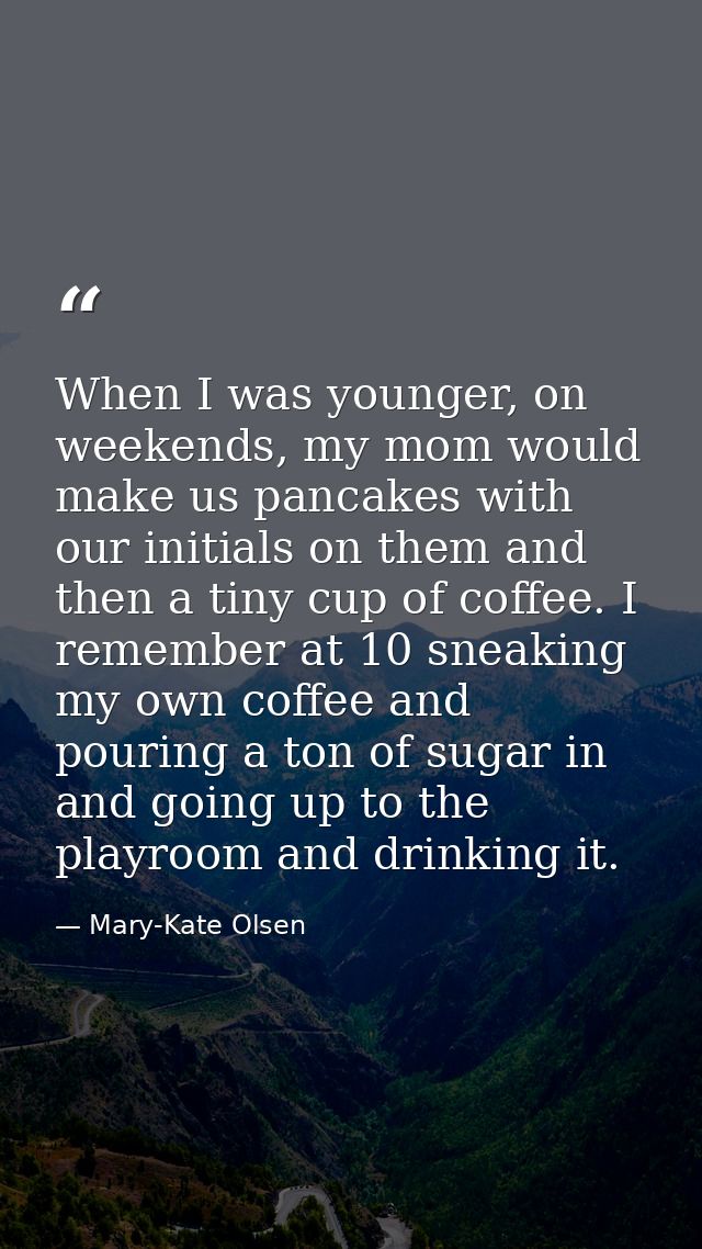 When I was younger, on weekends, my mom would make us pancakes with our initials on them and then a tiny cup of coffee.  — Mary-Kate Olsen