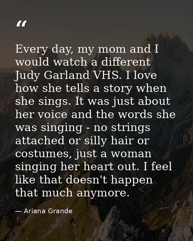 Every day, my mom and I would watch a different Judy Garland VHS. I love how she tells a story when she sings. It was ju — Ariana Grande