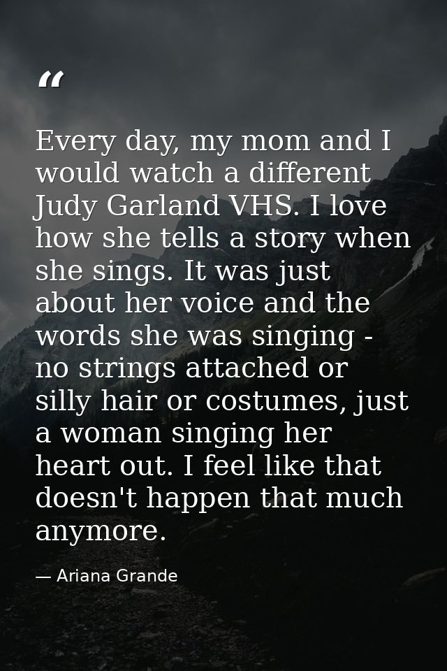 Every day, my mom and I would watch a different Judy Garland VHS. I love how she tells a story when she sings. It was ju — Ariana Grande