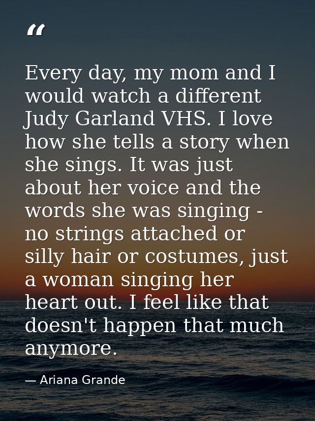 Every day, my mom and I would watch a different Judy Garland VHS. I love how she tells a story when she sings. It was ju — Ariana Grande