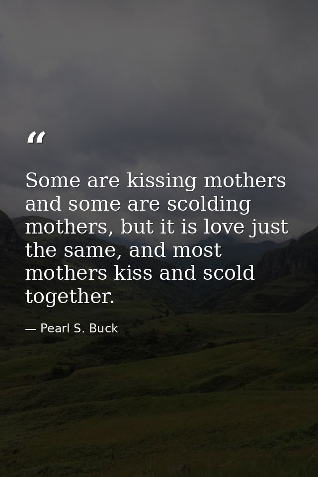 Some are kissing mothers and some are scolding mothers, but it is love just the same, and most mothers kiss and scold to — Pearl S. Buck
