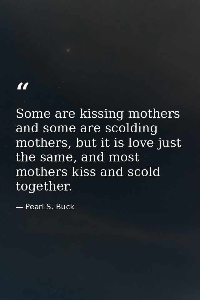Some are kissing mothers and some are scolding mothers, but it is love just the same, and most mothers kiss and scold to — Pearl S. Buck