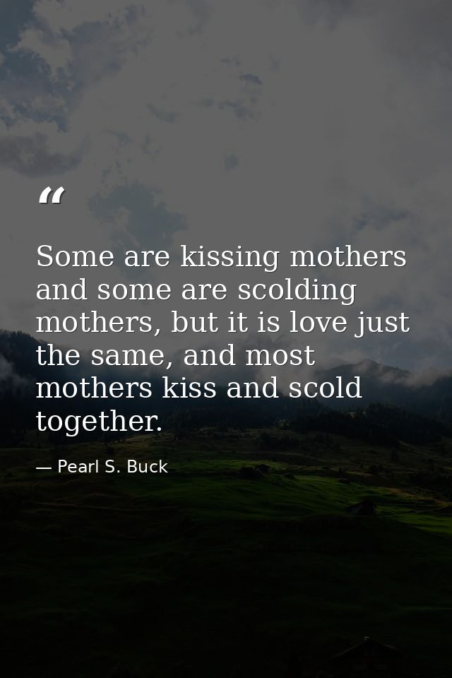 Some are kissing mothers and some are scolding mothers, but it is love just the same, and most mothers kiss and scold to — Pearl S. Buck