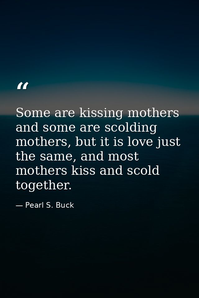 Some are kissing mothers and some are scolding mothers, but it is love just the same, and most mothers kiss and scold to — Pearl S. Buck