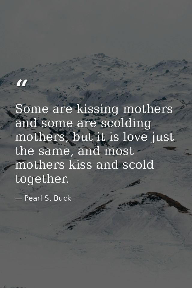 Some are kissing mothers and some are scolding mothers, but it is love just the same, and most mothers kiss and scold to — Pearl S. Buck