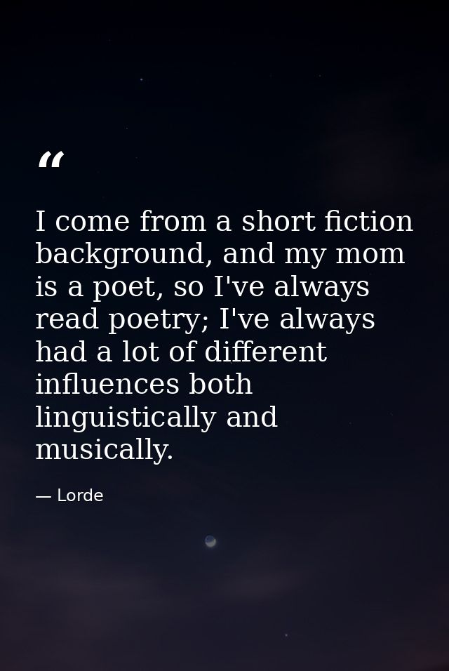 I come from a short fiction background, and my mom is a poet, so I've always read poetry; I've always had a lot of diffe — Lorde