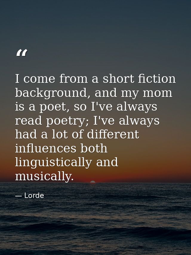 I come from a short fiction background, and my mom is a poet, so I've always read poetry; I've always had a lot of diffe — Lorde